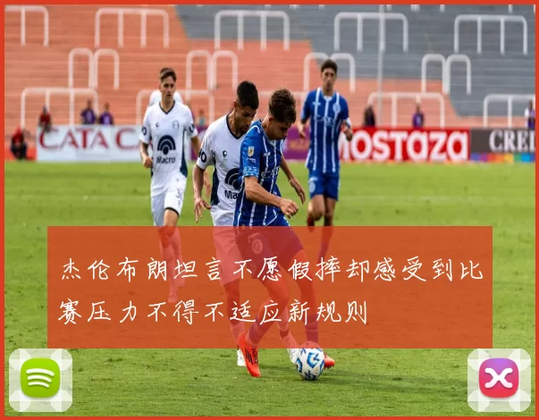 杰伦布朗坦言不愿假摔却感受到比赛压力不得不适应新规则