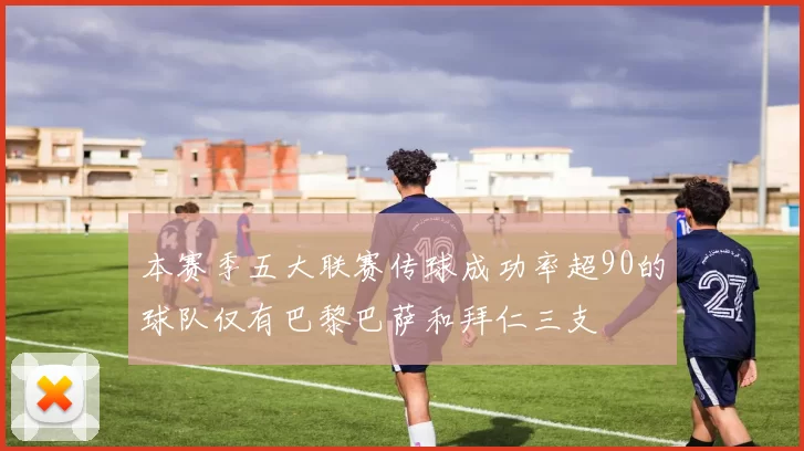 本赛季五大联赛传球成功率超90的球队仅有巴黎巴萨和拜仁三支
