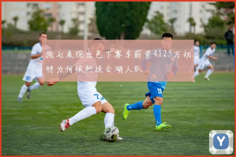 抢七表现出色下赛季薪资4125万切特为何依然适合湖人队