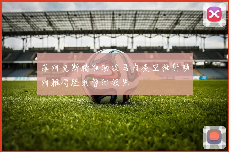 菲利克斯精准助攻马内凌空抽射助利雅得胜利暂时领先