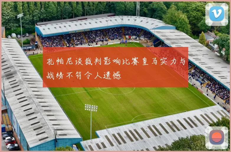 孔帕尼谈裁判影响比赛皇马实力与战绩不符令人遗憾
