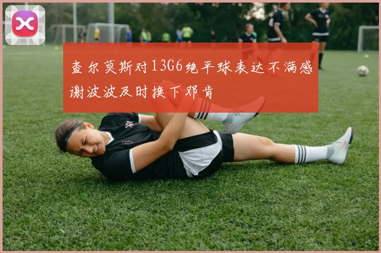 查尔莫斯对13G6绝平球表达不满感谢波波及时换下邓肯