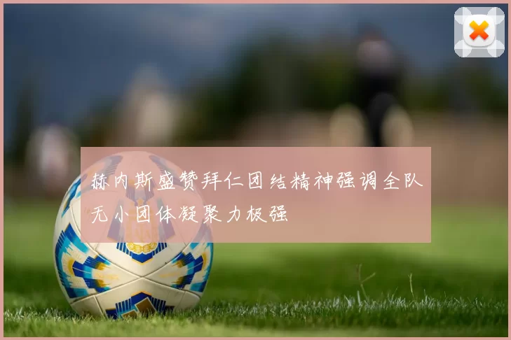 赫内斯盛赞拜仁团结精神强调全队无小团体凝聚力极强