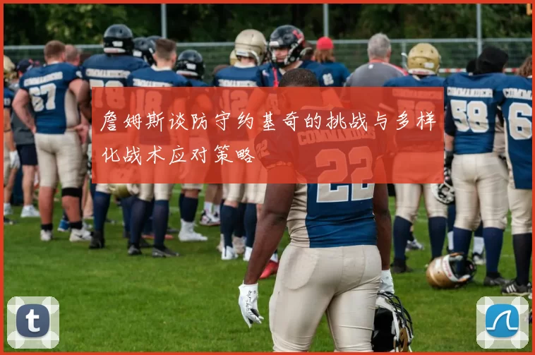 詹姆斯谈防守约基奇的挑战与多样化战术应对策略