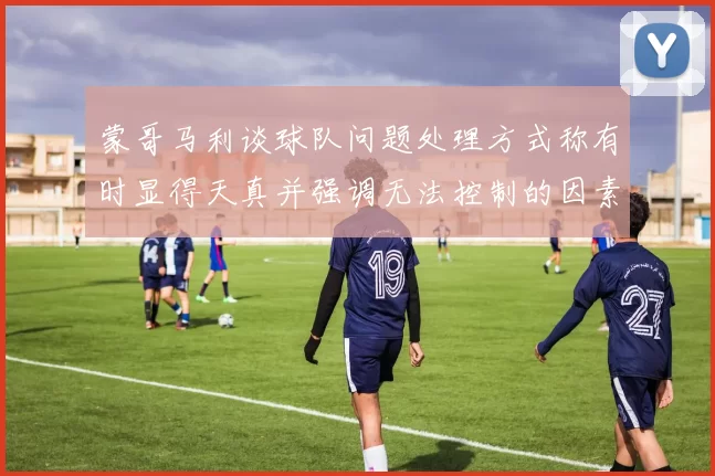 蒙哥马利谈球队问题处理方式称有时显得天真并强调无法控制的因素