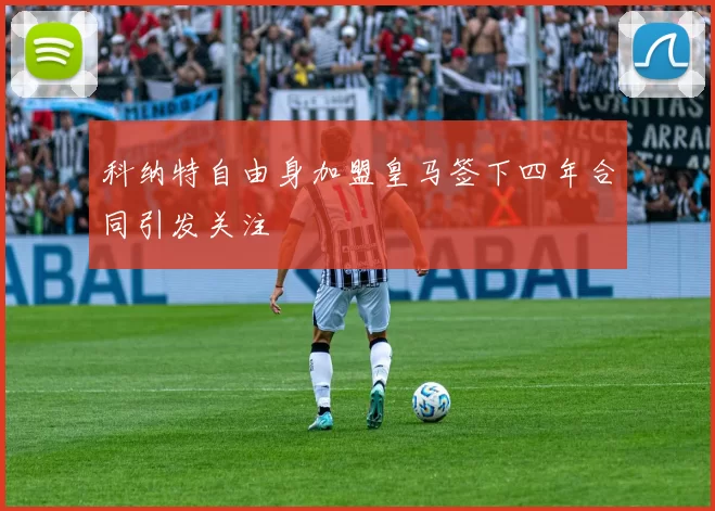 科纳特自由身加盟皇马签下四年合同引发关注