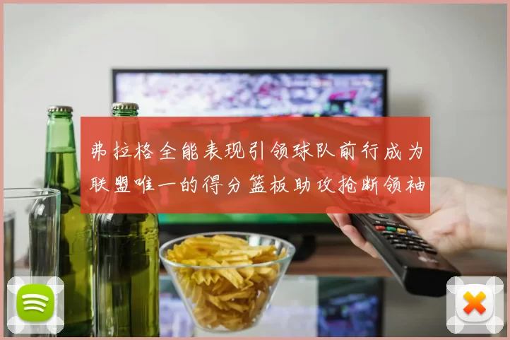 弗拉格全能表现引领球队前行成为联盟唯一的得分篮板助攻抢断领袖