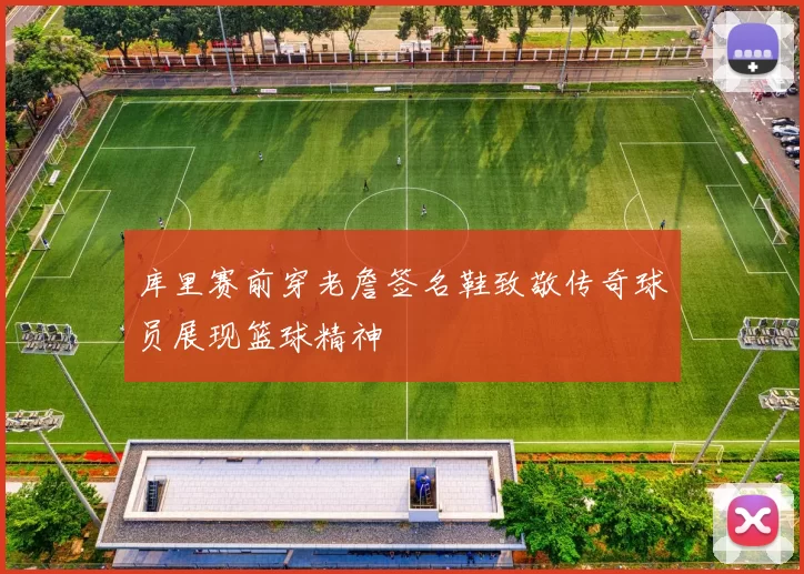 库里赛前穿老詹签名鞋致敬传奇球员展现篮球精神