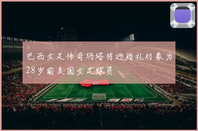 巴西女足传奇玛塔将迎婚礼对象为28岁前美国女足球员