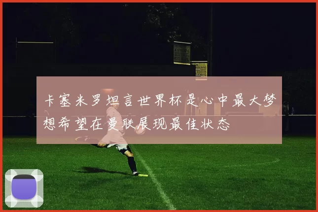 卡塞米罗坦言世界杯是心中最大梦想希望在曼联展现最佳状态