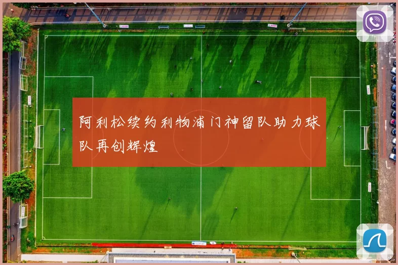 阿利松续约利物浦门神留队助力球队再创辉煌