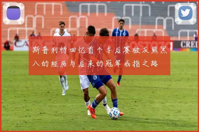 斯普利特回忆首个季后赛被灰熊黑八的经历与后来的冠军戒指之路