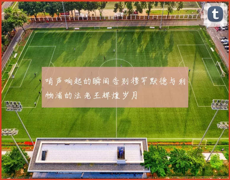 哨声响起的瞬间告别穆罕默德与利物浦的法老王辉煌岁月
