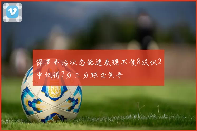 保罗乔治状态低迷表现不佳8投仅2中仅得7分三分球全失手