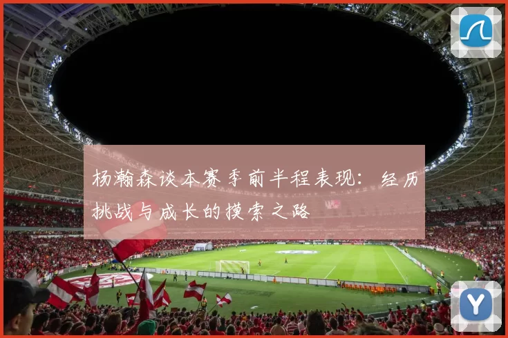 杨瀚森谈本赛季前半程表现：经历挑战与成长的摸索之路