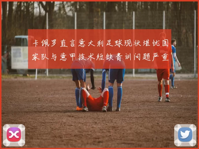 卡佩罗直言意大利足球现状堪忧国家队与意甲技术短缺青训问题严重