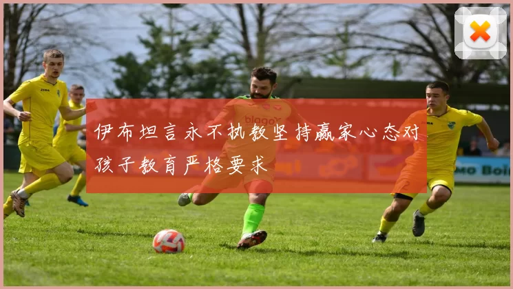 伊布坦言永不执教坚持赢家心态对孩子教育严格要求