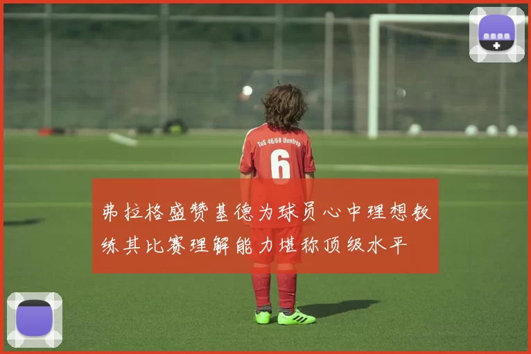 弗拉格盛赞基德为球员心中理想教练其比赛理解能力堪称顶级水平