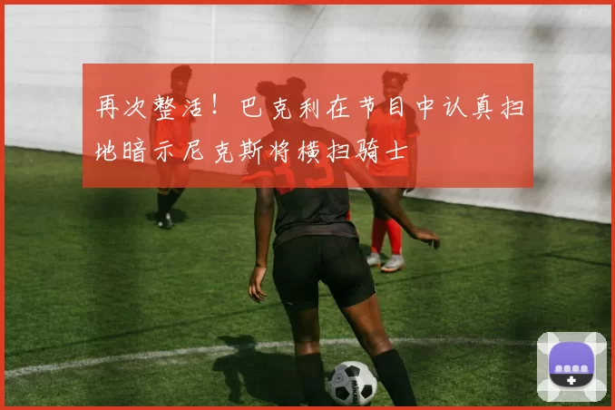 再次整活！巴克利在节目中认真扫地暗示尼克斯将横扫骑士