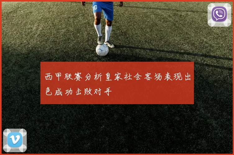 西甲联赛分析皇家社会客场表现出色成功击败对手