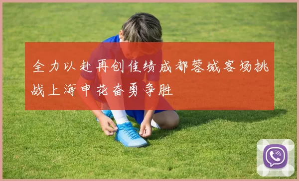 全力以赴再创佳绩成都蓉城客场挑战上海申花奋勇争胜