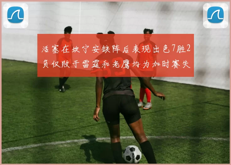 活塞在坎宁安缺阵后表现出色7胜2负仅败于雷霆和老鹰均为加时赛失利