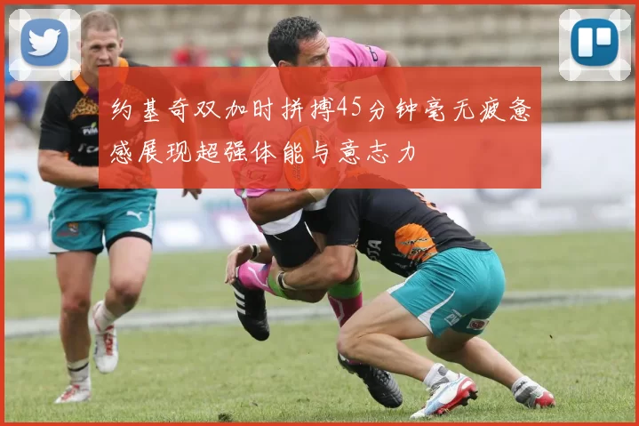 约基奇双加时拼搏45分钟毫无疲惫感展现超强体能与意志力