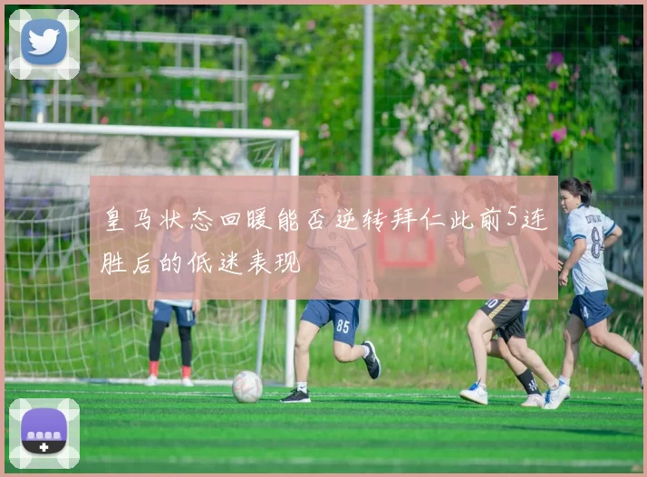 皇马状态回暖能否逆转拜仁此前5连胜后的低迷表现