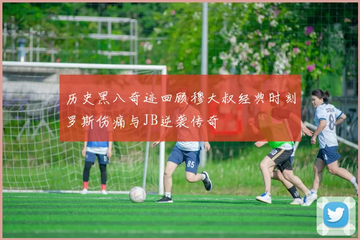 历史黑八奇迹回顾穆大叔经典时刻罗斯伤痛与JB逆袭传奇