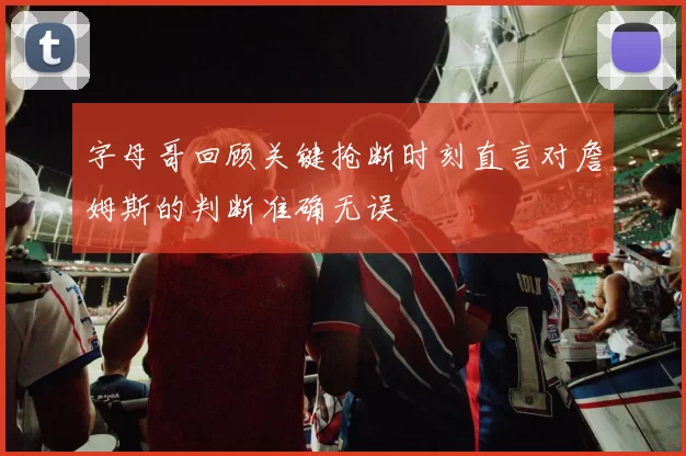 字母哥回顾关键抢断时刻直言对詹姆斯的判断准确无误