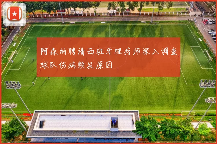 阿森纳聘请西班牙理疗师深入调查球队伤病频发原因